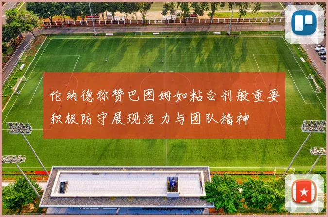 伦纳德称赞巴图姆如粘合剂般重要积极防守展现活力与团队精神