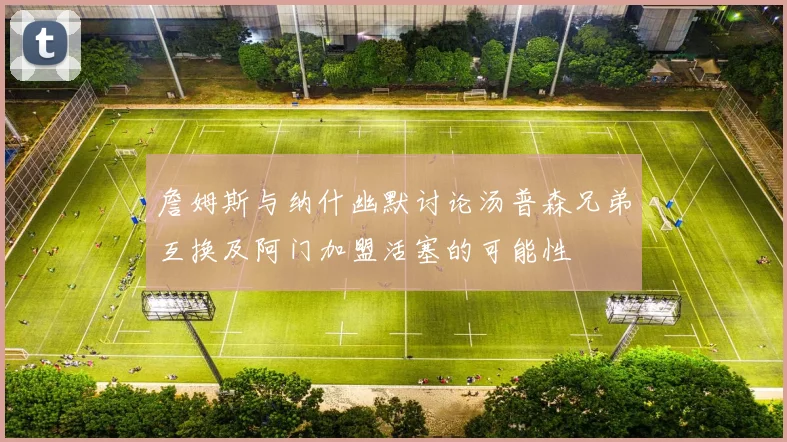 詹姆斯与纳什幽默讨论汤普森兄弟互换及阿门加盟活塞的可能性