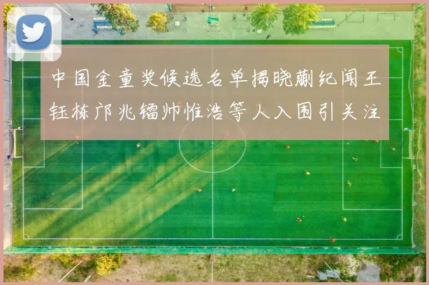 中国金童奖候选名单揭晓蒯纪闻王钰栋邝兆镭帅惟浩等人入围引关注