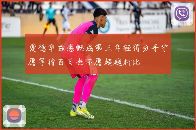 爱德华兹感慨成第三年轻得分手宁愿等待百日也不愿超越科比