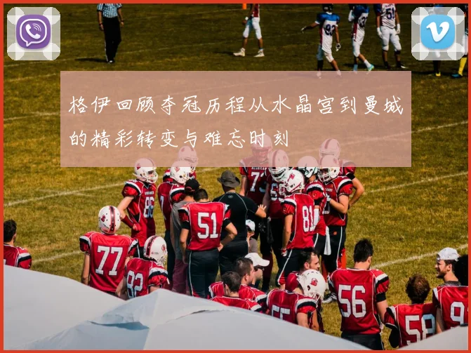 格伊回顾夺冠历程从水晶宫到曼城的精彩转变与难忘时刻