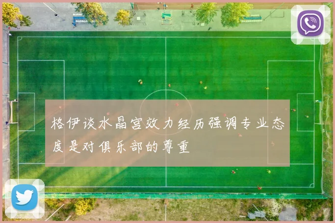 格伊谈水晶宫效力经历强调专业态度是对俱乐部的尊重