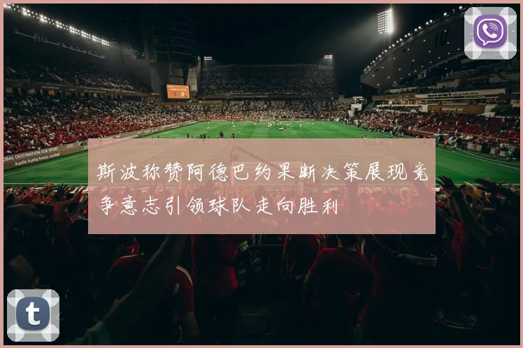 斯波称赞阿德巴约果断决策展现竞争意志引领球队走向胜利