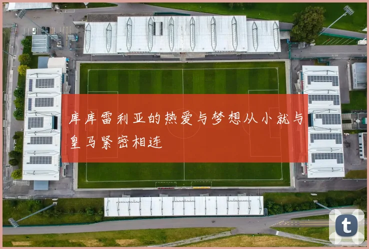 库库雷利亚的热爱与梦想从小就与皇马紧密相连