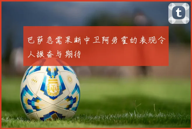 巴萨急需果断中卫阿劳霍的表现令人振奋与期待