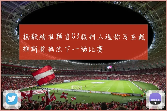 杨毅精准预言G3裁判人选称马克戴维斯将执法下一场比赛