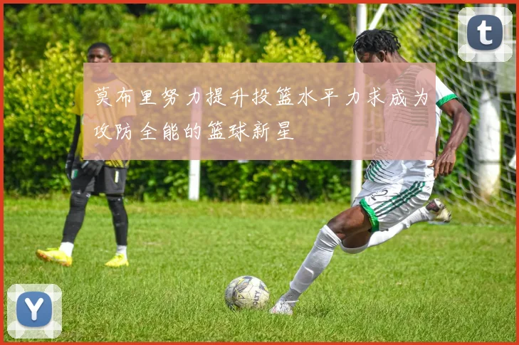 莫布里努力提升投篮水平力求成为攻防全能的篮球新星
