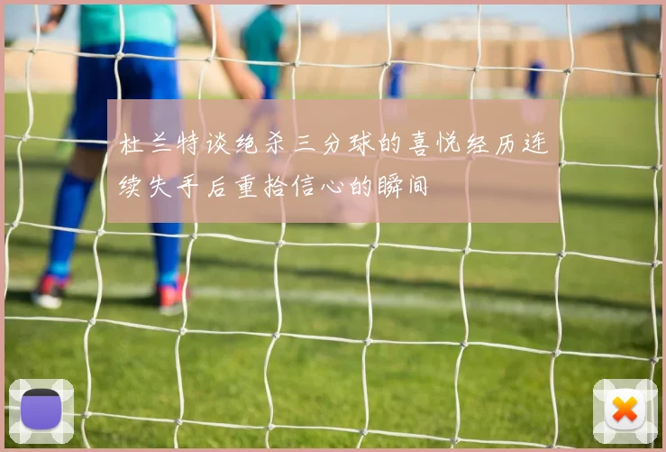 杜兰特谈绝杀三分球的喜悦经历连续失手后重拾信心的瞬间