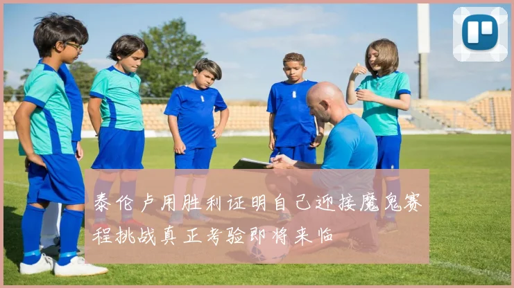 泰伦卢用胜利证明自己迎接魔鬼赛程挑战真正考验即将来临