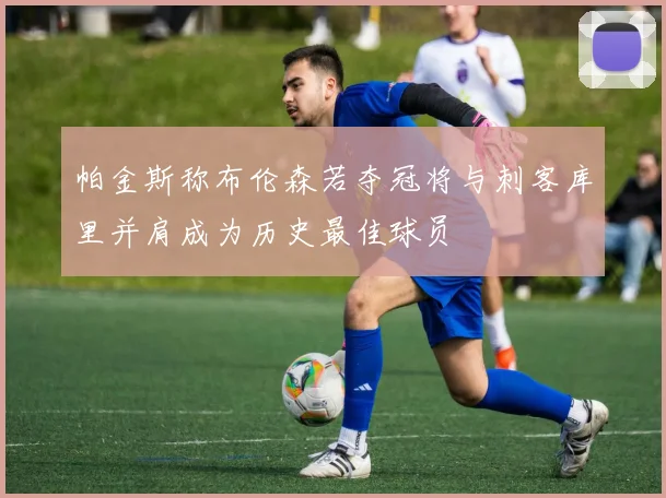 帕金斯称布伦森若夺冠将与刺客库里并肩成为历史最佳球员