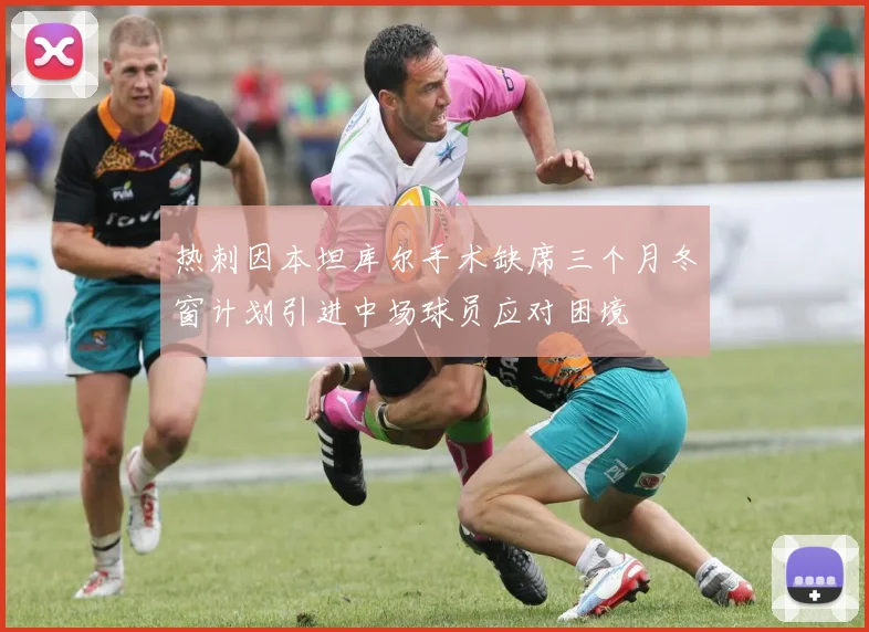 热刺因本坦库尔手术缺席三个月冬窗计划引进中场球员应对困境