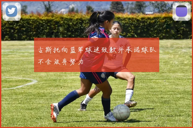 古斯托向蓝军球迷致歉并承诺球队不会放弃努力