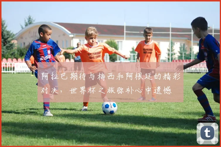 阿拉巴期待与梅西和阿根廷的精彩对决，世界杯之旅弥补心中遗憾