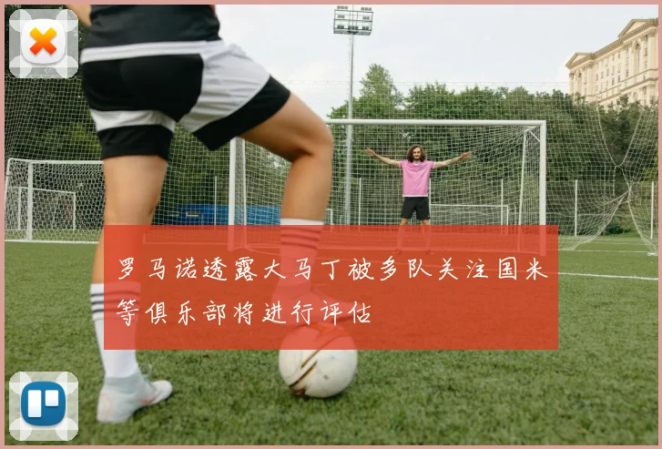 罗马诺透露大马丁被多队关注国米等俱乐部将进行评估