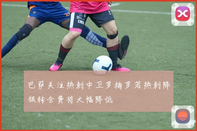 巴萨关注热刺中卫罗梅罗若热刺降级转会费将大幅降低