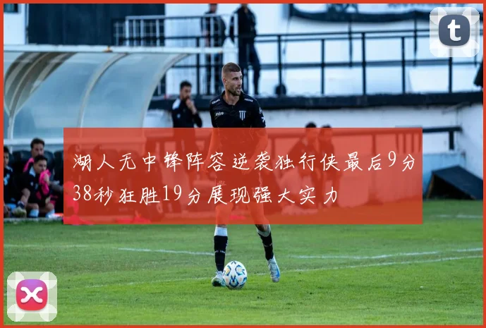 湖人无中锋阵容逆袭独行侠最后9分38秒狂胜19分展现强大实力