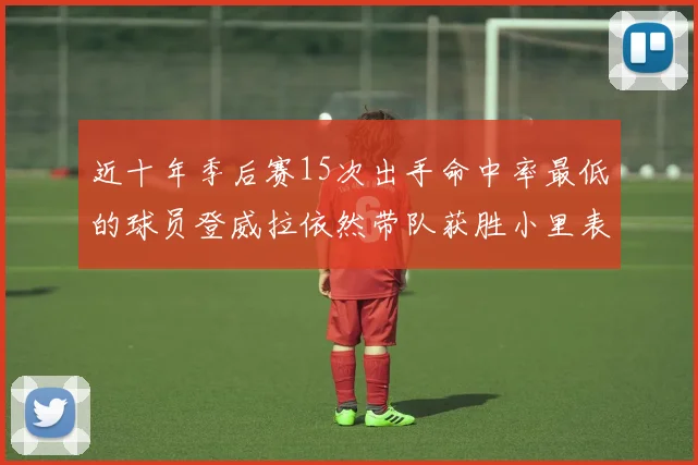 近十年季后赛15次出手命中率最低的球员登威拉依然带队获胜小里表现低迷仅得三分