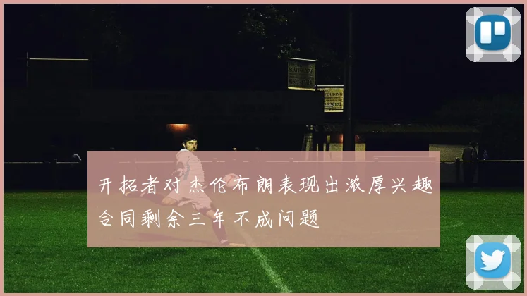 开拓者对杰伦布朗表现出浓厚兴趣合同剩余三年不成问题