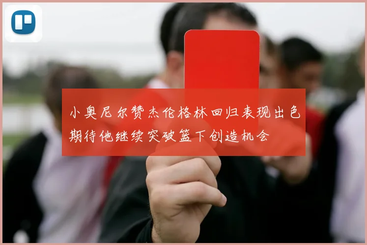 小奥尼尔赞杰伦格林回归表现出色期待他继续突破篮下创造机会
