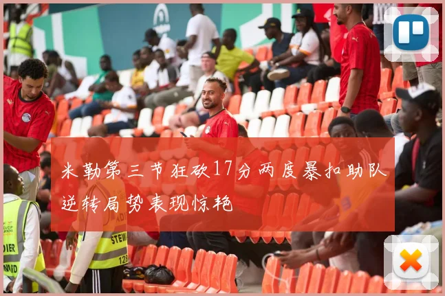 米勒第三节狂砍17分两度暴扣助队逆转局势表现惊艳