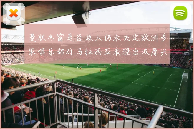 曼联冬窗是否放人仍未决定欧洲多家俱乐部对马拉西亚表现出浓厚兴趣