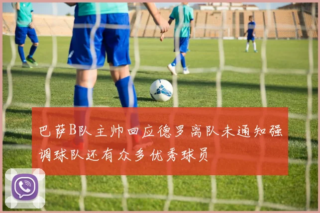 巴萨B队主帅回应德罗离队未通知强调球队还有众多优秀球员