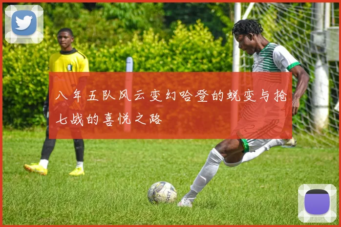八年五队风云变幻哈登的蜕变与抢七战的喜悦之路