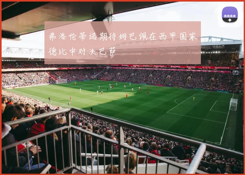 弗洛伦蒂诺期待姆巴佩在西甲国家德比中对决巴萨