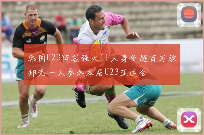 韩国U23阵容强大11人身价超百万欧却无一人参加本届U23亚运会