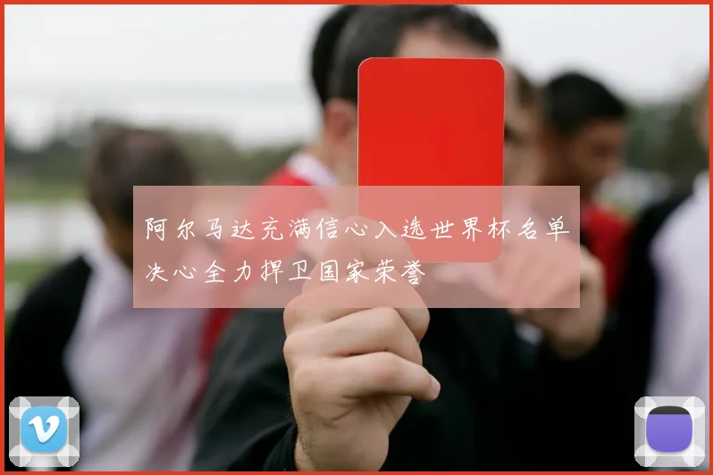 阿尔马达充满信心入选世界杯名单决心全力捍卫国家荣誉
