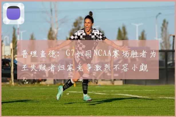 普理查德：G7如同NCAA赛场胜者为王失败者归家竞争激烈不容小觑
