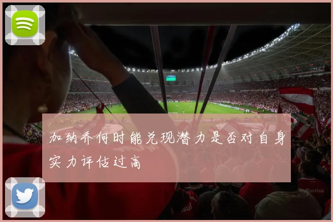 加纳乔何时能兑现潜力是否对自身实力评估过高