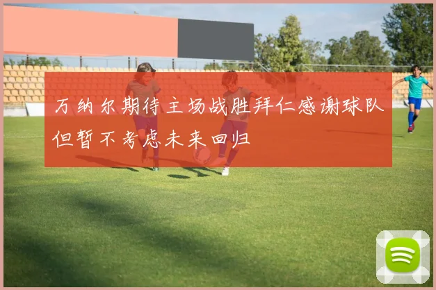 万纳尔期待主场战胜拜仁感谢球队但暂不考虑未来回归